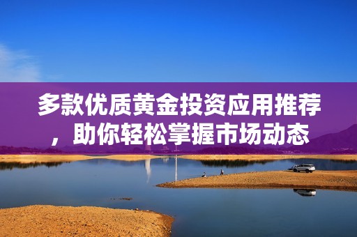 多款优质黄金投资应用推荐，助你轻松掌握市场动态