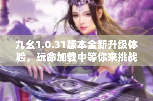 九幺1.0.31版本全新升级体验，玩命加载中等你来挑战