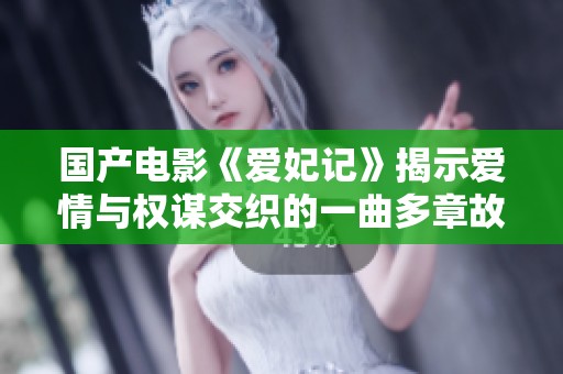 国产电影《爱妃记》揭示爱情与权谋交织的一曲多章故事