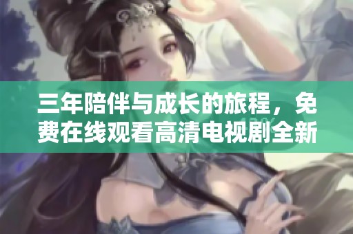 三年陪伴与成长的旅程，免费在线观看高清电视剧全新感受揭秘