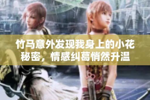 竹马意外发现我身上的小花秘密，情感纠葛悄然升温