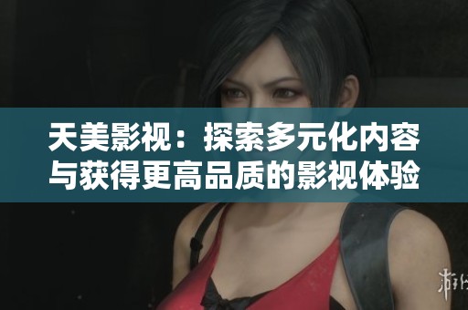 天美影视：探索多元化内容与获得更高品质的影视体验