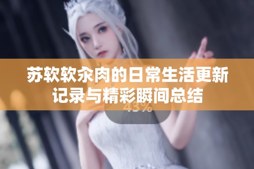 苏软软汆肉的日常生活更新记录与精彩瞬间总结
