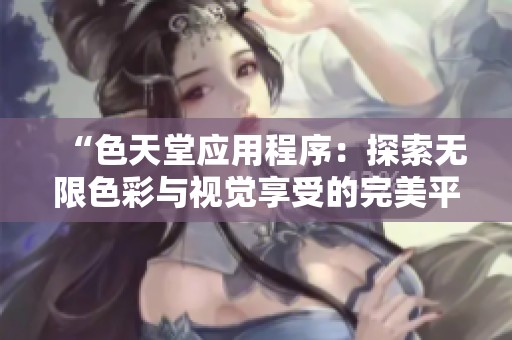 “色天堂应用程序：探索无限色彩与视觉享受的完美平台”