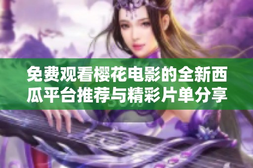 免费观看樱花电影的全新西瓜平台推荐与精彩片单分享