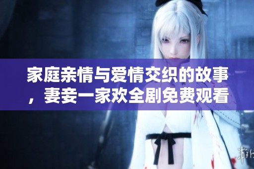 家庭亲情与爱情交织的故事，妻妾一家欢全剧免费观看