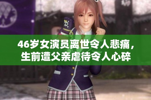 46岁女演员离世令人悲痛，生前遭父亲虐待令人心碎