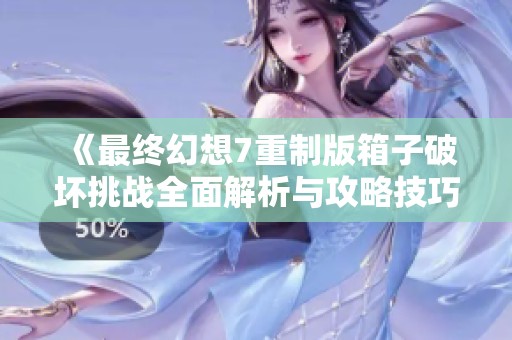 《最终幻想7重制版箱子破坏挑战全面解析与攻略技巧》