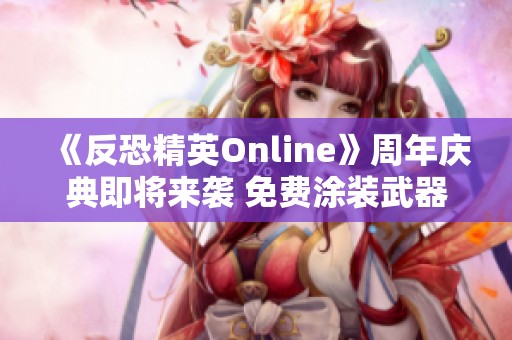 《反恐精英Online》周年庆典即将来袭 免费涂装武器抢先领取