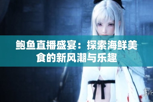 鲍鱼直播盛宴：探索海鲜美食的新风潮与乐趣