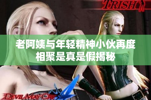老阿姨与年轻精神小伙再度相聚是真是假揭秘