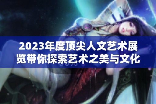 2023年度顶尖人文艺术展览带你探索艺术之美与文化魅力