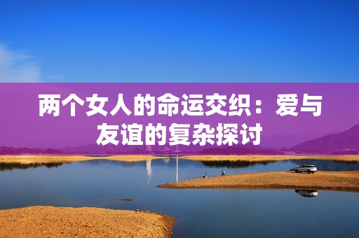 两个女人的命运交织：爱与友谊的复杂探讨