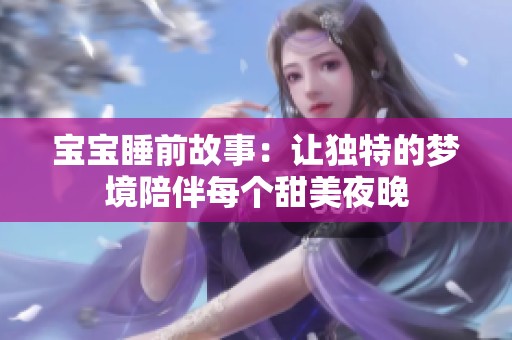 宝宝睡前故事：让独特的梦境陪伴每个甜美夜晚