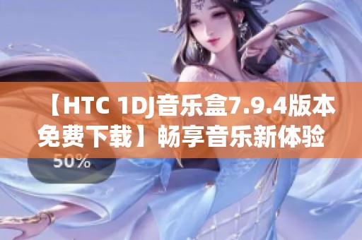 【HTC 1DJ音乐盒7.9.4版本免费下载】畅享音乐新体验