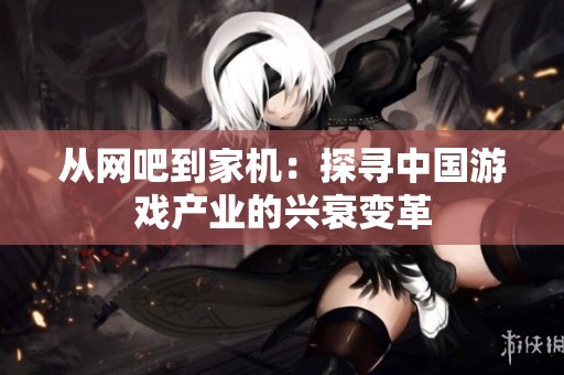 从网吧到家机：探寻中国游戏产业的兴衰变革