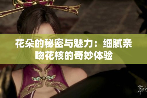 花朵的秘密与魅力：细腻亲吻花核的奇妙体验