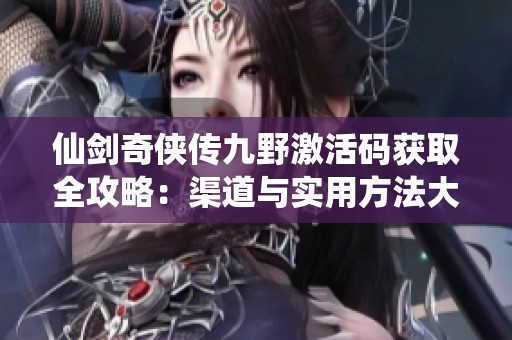 仙剑奇侠传九野激活码获取全攻略：渠道与实用方法大揭秘