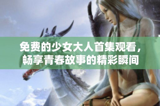 免费的少女大人首集观看，畅享青春故事的精彩瞬间