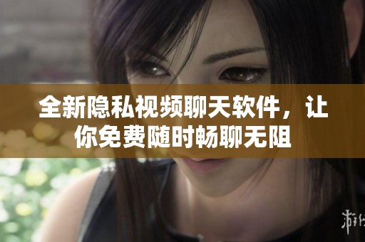 全新隐私视频聊天软件，让你免费随时畅聊无阻