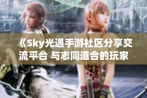 《Sky光遇手游社区分享交流平台 与志同道合的玩家畅聊》