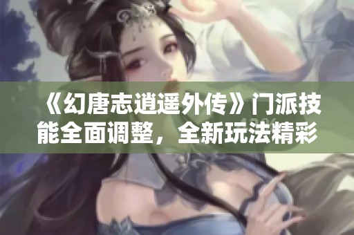 《幻唐志逍遥外传》门派技能全面调整，全新玩法精彩呈现