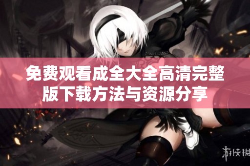 免费观看成全大全高清完整版下载方法与资源分享