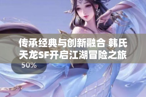 传承经典与创新融合 韩氏天龙SF开启江湖冒险之旅