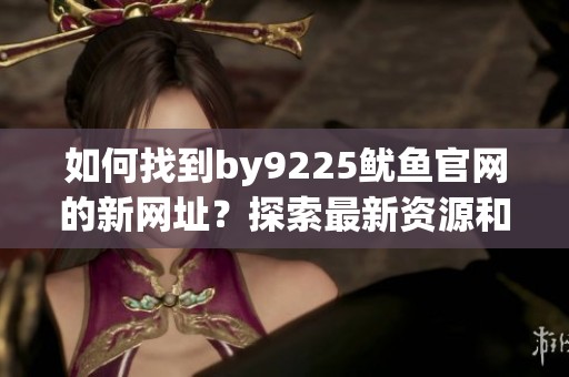 如何找到by9225鱿鱼官网的新网址？探索最新资源和技巧