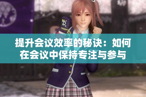 提升会议效率的秘诀：如何在会议中保持专注与参与