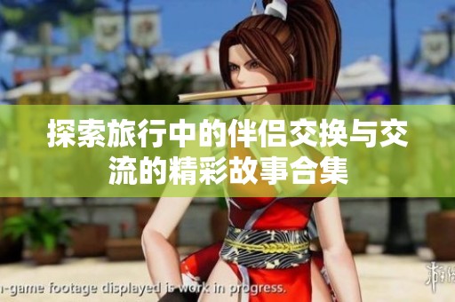 探索旅行中的伴侣交换与交流的精彩故事合集