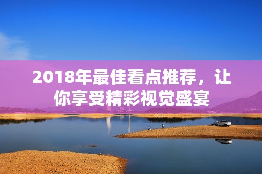 2018年最佳看点推荐，让你享受精彩视觉盛宴