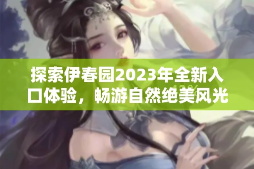 探索伊春园2023年全新入口体验，畅游自然绝美风光