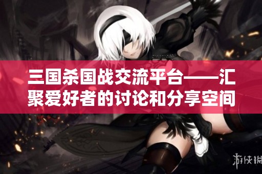 三国杀国战交流平台——汇聚爱好者的讨论和分享空间