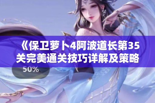 《保卫萝卜4阿波道长第35关完美通关技巧详解及策略分享》