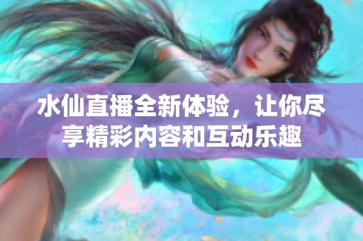 水仙直播全新体验，让你尽享精彩内容和互动乐趣