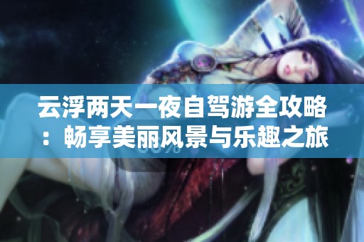 云浮两天一夜自驾游全攻略：畅享美丽风景与乐趣之旅
