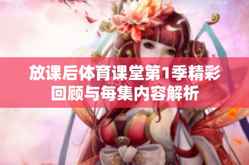 放课后体育课堂第1季精彩回顾与每集内容解析