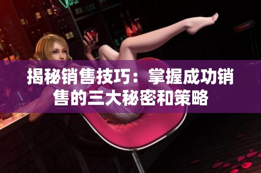 揭秘销售技巧：掌握成功销售的三大秘密和策略