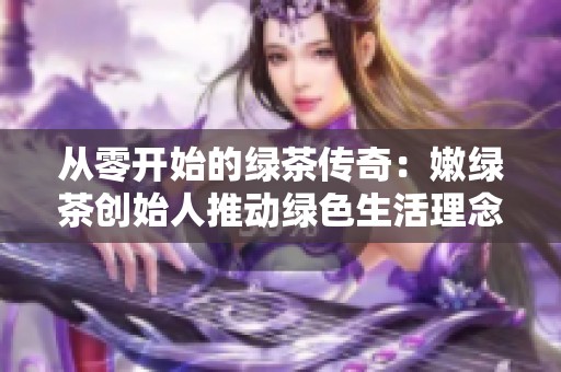 从零开始的绿茶传奇：嫩绿茶创始人推动绿色生活理念探索之旅