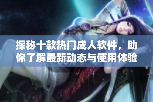 探秘十款热门成人软件，助你了解最新动态与使用体验