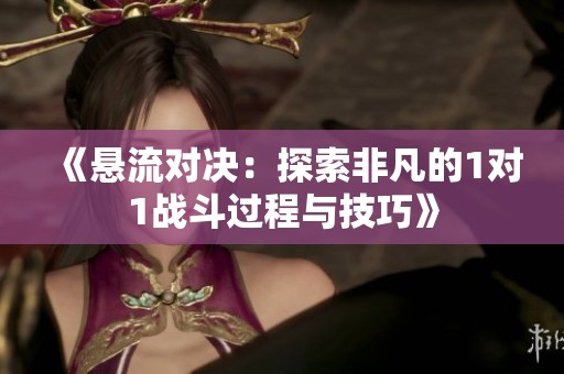 《悬流对决：探索非凡的1对1战斗过程与技巧》