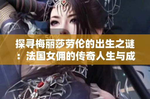 探寻梅丽莎劳伦的出生之谜：法国女佣的传奇人生与成就