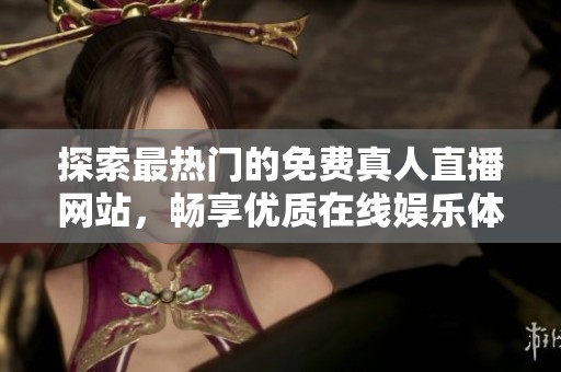 探索最热门的免费真人直播网站，畅享优质在线娱乐体验