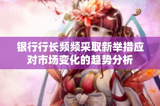 银行行长频频采取新举措应对市场变化的趋势分析