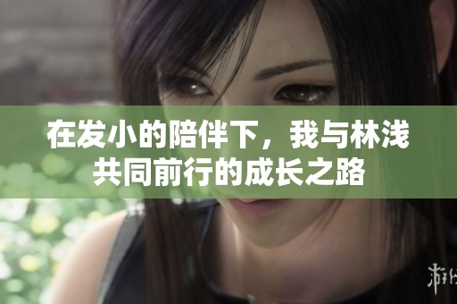 在发小的陪伴下，我与林浅共同前行的成长之路