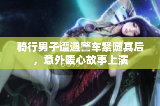 骑行男子遭遇警车紧随其后，意外暖心故事上演