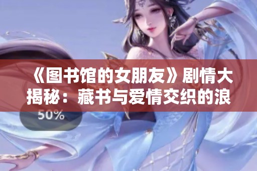 《图书馆的女朋友》剧情大揭秘：藏书与爱情交织的浪漫旅程