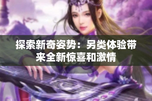 探索新奇姿势：另类体验带来全新惊喜和激情