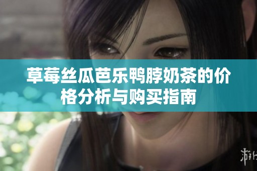 草莓丝瓜芭乐鸭脖奶茶的价格分析与购买指南